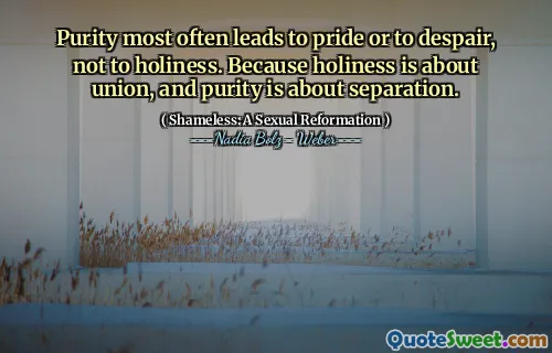 Purity most often leads to pride or to despair, not to holiness. Because holiness is about union, and purity is about separation.