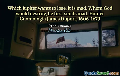 Ceea ce Jupiter vrea să piardă, este nebun. Pe care Dumnezeu ar distruge, el trimite mai întâi nebun. Homer Gnomologia James Duport, 1606-1679