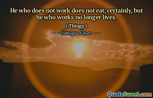 He who does not work does not eat, certainly, but he who works no longer lives.