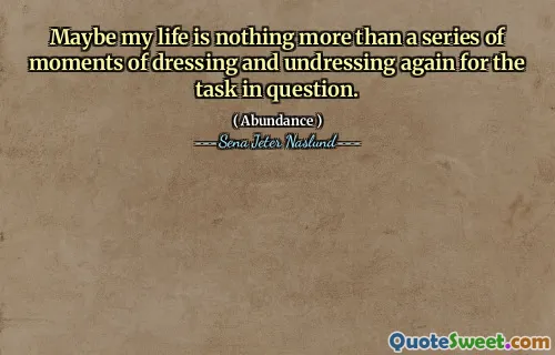 Maybe my life is nothing more than a series of moments of dressing and undressing again for the task in question.