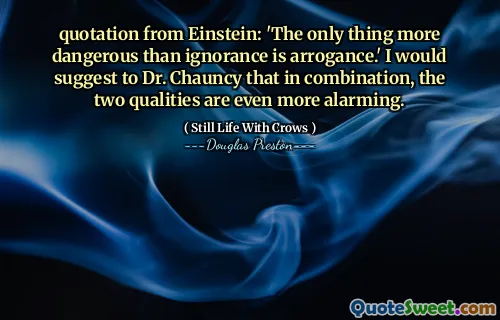quotation from Einstein: 'The only thing more dangerous than ignorance is arrogance.' I would suggest to Dr. Chauncy that in combination, the two qualities are even more alarming.