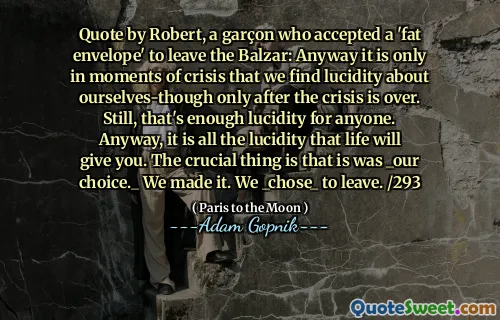 罗伯特（Robert）的引用，罗伯特（Robert）接受了一个“胖信封”离开巴尔扎尔（Balzar）的加松（Garçon）：无论如何，只有在危机时刻，我们才发现自己清醒了自己 - 尽管只有在危机结束之后。尽管如此，对于任何人来说，这是足够的清醒性。无论如何，生活将为您带来的清醒。至关重要的是是_our选择。_我们做到了。我们_Chose_离开。 /293