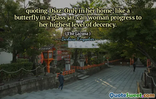 quoting Díaz: Only in her home, like a butterfly in a glass jar, can woman progress to her highest level of decency.