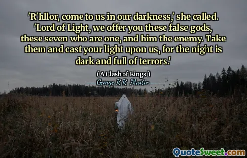 'R'hllor, come to us in our darkness,' she called. 'Lord of Light, we offer you these false gods, these seven who are one, and him the enemy. Take them and cast your light upon us, for the night is dark and full of terrors.'