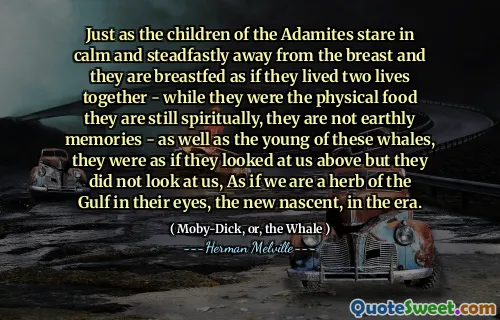 就像亚当人的孩子们凝视着镇定，坚定不移地远离乳房一样，他们好像他们在一起生活了两个生活 - 虽然他们是身体上仍然是精神上仍然是尘世的记忆，就像这些鲸鱼的年轻人一样 - 他们在上面看着我们，但他们不看着我们，就像我们一样，就像我们的gulb gulf of new ne new new ne new new new new the Herb of gulf。