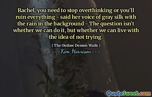 Rachel, you need to stop overthinking or you'll ruin everything - said her voice of gray silk with the rain in the background - The question isn't whether we can do it, but whether we can live with the idea of not trying.