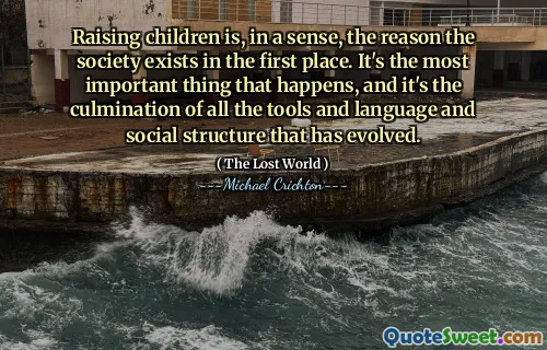 Raising children is, in a sense, the reason the society exists in the first place. It's the most important thing that happens, and it's the culmination of all the tools and language and social structure that has evolved.