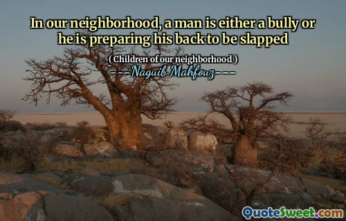 In our neighborhood, a man is either a bully or he is preparing his back to be slapped