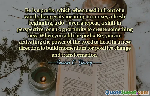 Re is a prefix, which when used in front of a word, changes its meaning to convey a fresh beginning, a do - over, a repeat, a shift in perspective, or an opportunity to create something new. When you add the prefix Re, you are activating the power of the word to head in a new direction to build momentum for positive change and transformation.