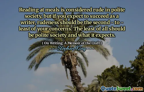 Reading at meals is considered rude in polite society, but if you expect to succeed as a writer, rudeness should be the second - to - least of your concerns. The least of all should be polite society and what it expects.