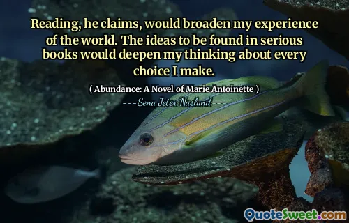 Reading, he claims, would broaden my experience of the world. The ideas to be found in serious books would deepen my thinking about every choice I make.