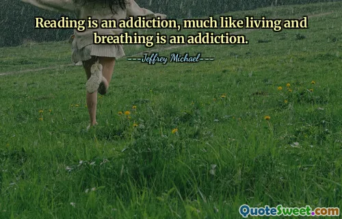 Reading is an addiction, much like living and breathing is an addiction.