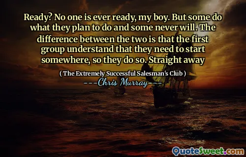 Redo? Ingen är någonsin redo, min pojke. Men vissa gör vad de planerar att göra och vissa kommer aldrig att göra. Skillnaden mellan de två är att den första gruppen förstår att de måste börja någonstans, så de gör det. Genast