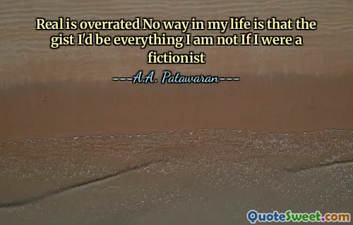 Real is overrated No way in my life is that the gist I'd be everything I am not If I were a fictionist