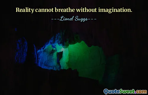Reality cannot breathe without imagination.