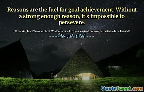 Reasons are the fuel for goal achievement. Without a strong enough reason, it's impossible to persevere.