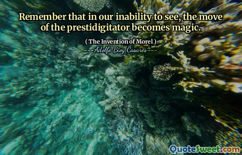 Remember that in our inability to see, the move of the prestidigitator becomes magic.