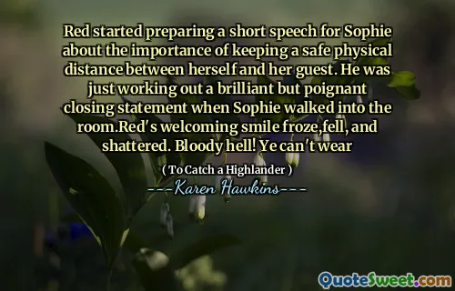 Red started preparing a short speech for Sophie about the importance of keeping a safe physical distance between herself and her guest. He was just working out a brilliant but poignant closing statement when Sophie walked into the room.Red's welcoming smile froze,fell, and shattered. Bloody hell! Ye can't wear