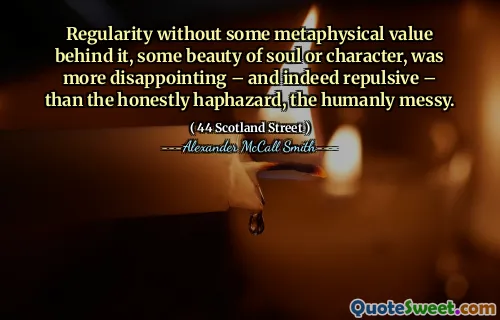 Regularity without some metaphysical value behind it, some beauty of soul or character, was more disappointing – and indeed repulsive – than the honestly haphazard, the humanly messy.