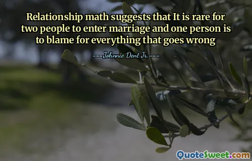 Relationship math suggests that It is rare for two people to enter marriage and one person is to blame for everything that goes wrong