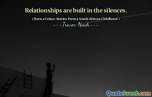 Relationships are built in the silences.