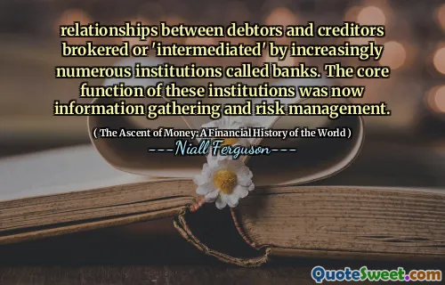 relationships between debtors and creditors brokered or 'intermediated' by increasingly numerous institutions called banks. The core function of these institutions was now information gathering and risk management.