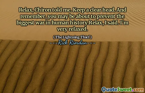 Relax, Chiron told me. Keep a clear head. And remember, you may be about to prevent the biggest war in human history.Relax, I said. I'm very relaxed.