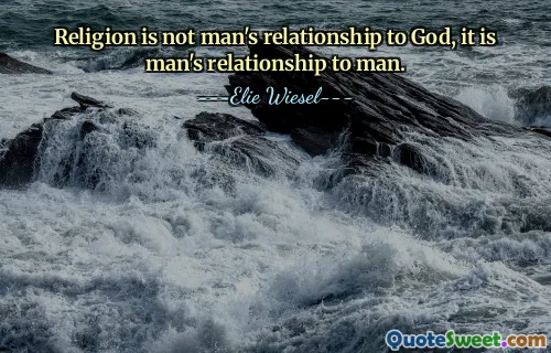 Religion is not man's relationship to God, it is man's relationship to man.