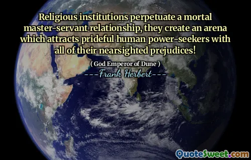 Religious institutions perpetuate a mortal master-servant relationship, they create an arena which attracts prideful human power-seekers with all of their nearsighted prejudices!