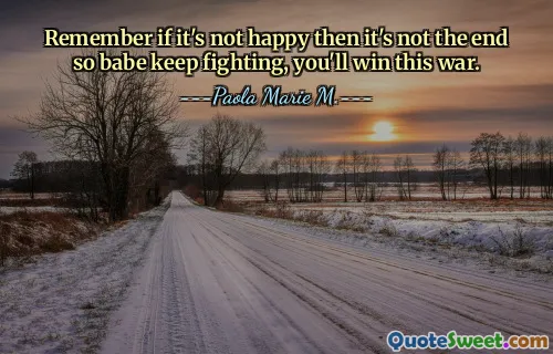 Remember if it's not happy then it's not the end so babe keep fighting, you'll win this war.