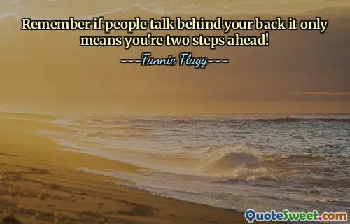 Remember if people talk behind your back it only means you're two steps ahead!