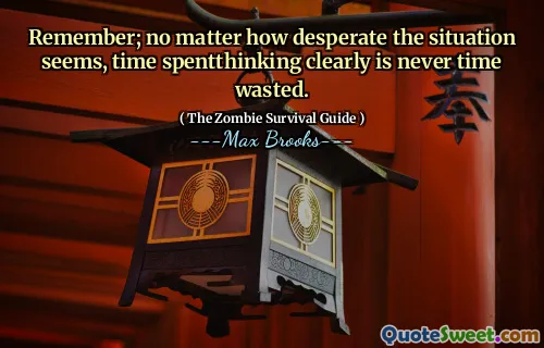 Remember; no matter how desperate the situation seems, time spentthinking clearly is never time wasted.