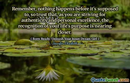 Remember, nothing happens before it's supposed to, so trust that, as you are striving for authenticity and personal excellence, the recognition of your life's purpose is nearing closer.