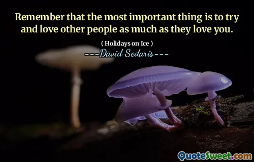 Remember that the most important thing is to try and love other people as much as they love you.