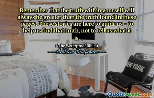 Remember that the truth within yourself will always be greater than the truth found in these pages. These stories are here to guide us - to help us find that truth, not to tell us what it is.