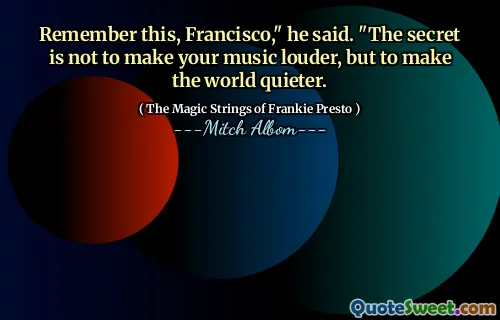 Remember this, Francisco," he said. "The secret is not to make your music louder, but to make the world quieter.