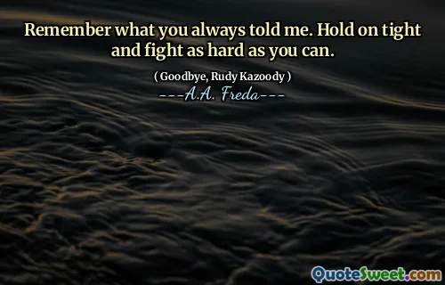 Remember what you always told me. Hold on tight and fight as hard as you can.