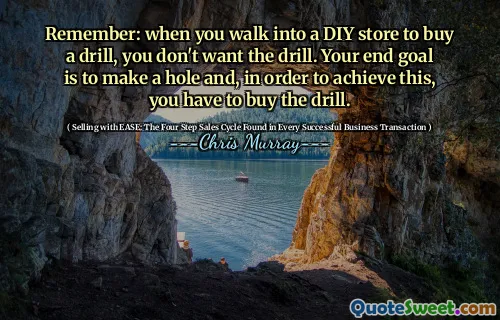 Remember: when you walk into a DIY store to buy a drill, you don't want the drill. Your end goal is to make a hole and, in order to achieve this, you have to buy the drill.