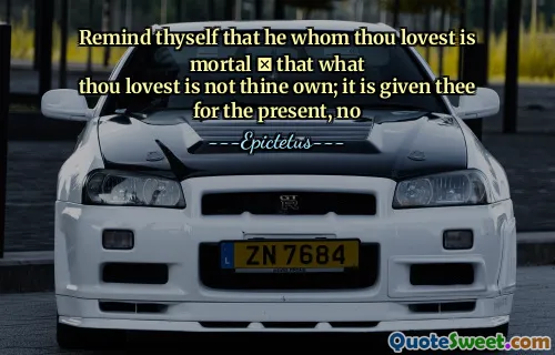 Przypomnij o tym, że ten, którego kochasz, jest śmiertelnym, co
Kochasz się, nie jesteś twój; Otrzymuje cię dla teraźniejszości, nie