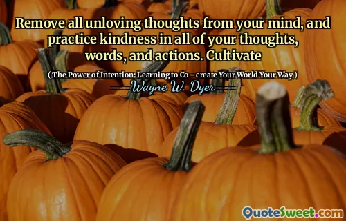 Remove all unloving thoughts from your mind, and practice kindness in all of your thoughts, words, and actions. Cultivate