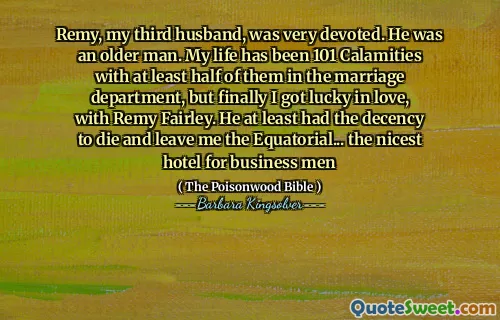 Remy, my third husband, was very devoted. He was an older man. My life has been 101 Calamities with at least half of them in the marriage department, but finally I got lucky in love, with Remy Fairley. He at least had the decency to die and leave me the Equatorial... the nicest hotel for business men