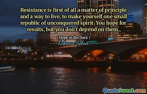 Resistance is first of all a matter of principle and a way to live, to make yourself one small republic of unconquered spirit. You hope for results, but you don't depend on them.