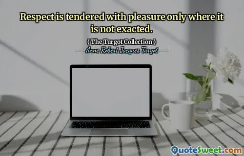 Respect is tendered with pleasure only where it is not exacted.