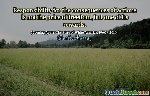 Responsibility for the consequences of actions is not the price of freedom, but one of its rewards.