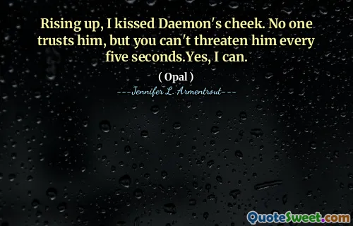 Rising up, I kissed Daemon's cheek. No one trusts him, but you can't threaten him every five seconds.Yes, I can.
