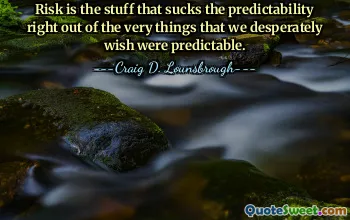 Risk is the stuff that sucks the predictability right out of the very things that we desperately wish were predictable.