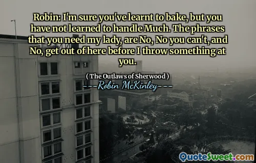 Robin: I'm sure you've learnt to bake, but you have not learned to handle Much. The phrases that you need my lady, are No, No you can't, and No, get out of here before I throw something at you.