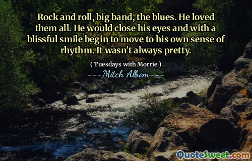 Rock and roll, big band, the blues. He loved them all. He would close his eyes and with a blissful smile begin to move to his own sense of rhythm. It wasn't always pretty.