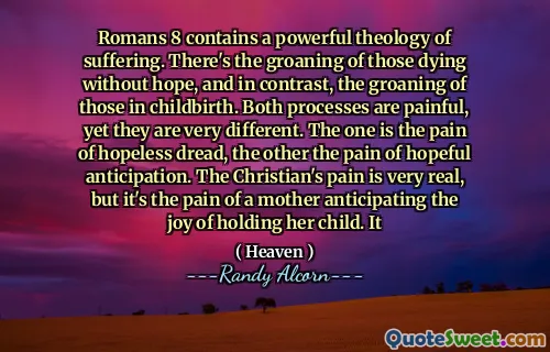 罗马书8包含苦难的有力神学。那些垂死的人没有希望，相比之下，那些在分娩中的人吟。这两个过程都很痛苦，但它们却大不相同。一个是绝望的恐惧的痛苦，另一个是希望的痛苦。基督徒的痛苦是非常真实的，但这是母亲期待抱着孩子的喜悦的痛苦。它