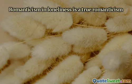 Romanticism in loneliness is a true romanticism